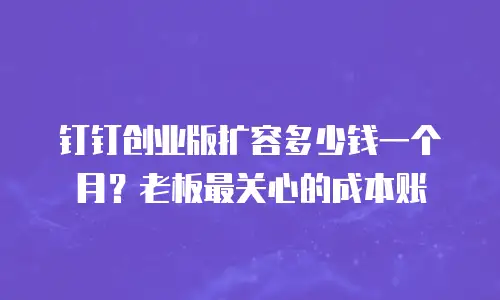 钉钉创业版扩容多少钱一个月？老板最关心的成本账
