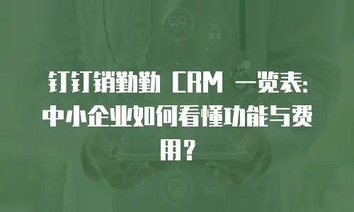 钉钉销勤勤 CRM 一览表：中小企业如何看懂功能与费用？