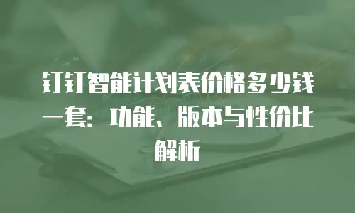 钉钉智能计划表价格多少钱一套：功能、版本与性价比解析