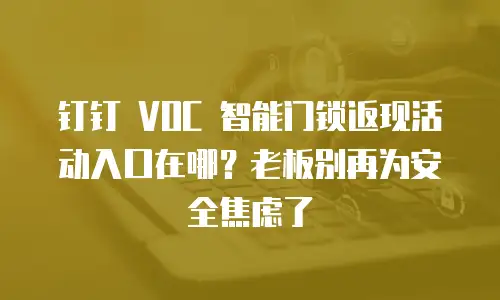 钉钉 VOC 智能门锁返现活动入口在哪？老板别再为安全焦虑了