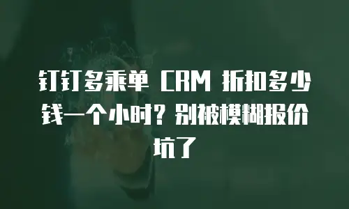 钉钉多乘单 CRM 折扣多少钱一个小时？别被模糊报价坑了