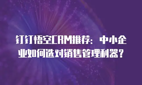 钉钉悟空CRM推荐：中小企业如何选对销售管理利器？