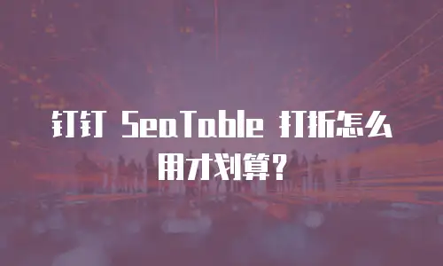 钉钉 SeaTable 打折怎么用才划算？