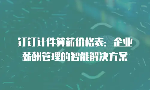 钉钉计件算薪价格表：企业薪酬管理的智能解决方案