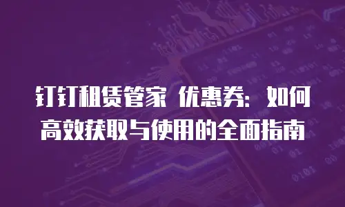 钉钉租赁管家 优惠券：如何高效获取与使用的全面指南