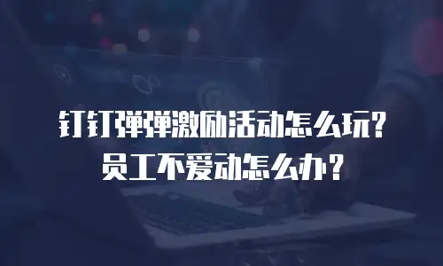 钉钉弹弹激励活动怎么玩？员工不爱动怎么办？