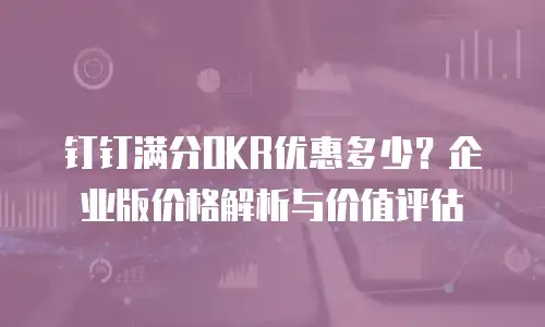 钉钉满分OKR优惠多少？企业版价格解析与价值评估