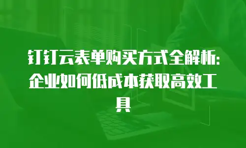 钉钉云表单购买方式全解析：企业如何低成本获取高效工具