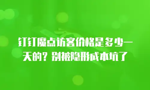 钉钉魔点访客价格是多少一天的？别被隐形成本坑了