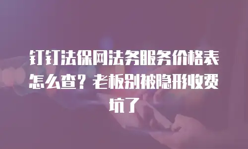 钉钉法保网法务服务价格表怎么查？老板别被隐形收费坑了