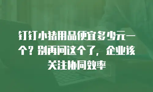 钉钉小猪用品便宜多少元一个？别再问这个了，企业该关注协同效率
