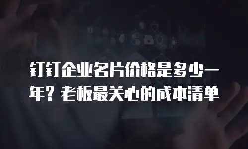 钉钉企业名片价格是多少一年？老板最关心的成本清单