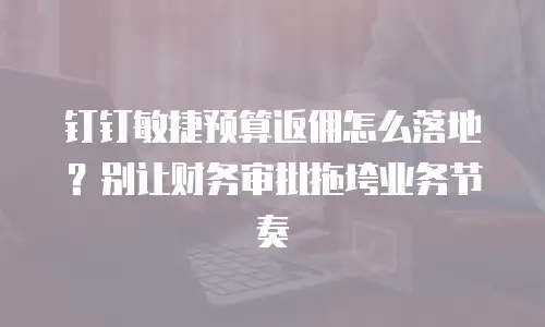 钉钉敏捷预算返佣怎么落地？别让财务审批拖垮业务节奏