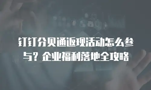 钉钉分贝通返现活动怎么参与？企业福利落地全攻略