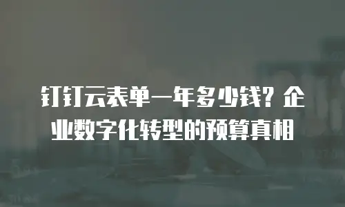 钉钉云表单一年多少钱？企业数字化转型的预算真相