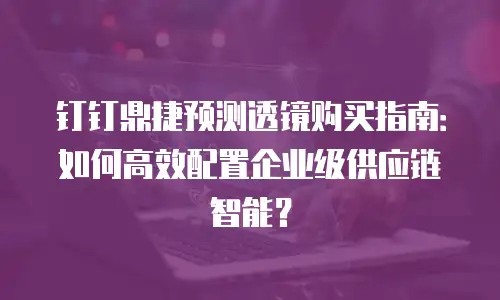 钉钉鼎捷预测透镜购买指南：如何高效配置企业级供应链智能？