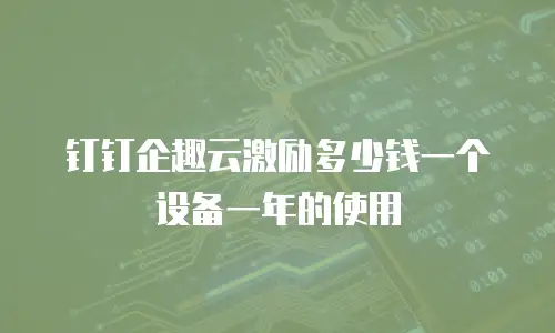 钉钉企趣云激励多少钱一个设备一年的使用
