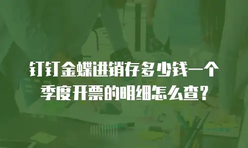 钉钉金蝶进销存多少钱一个季度开票的明细怎么查？
