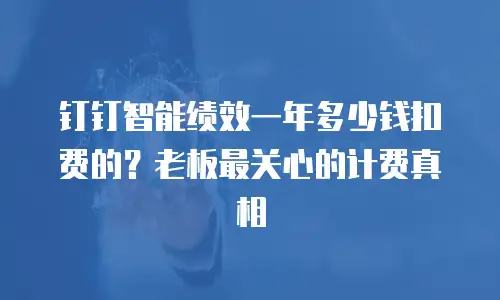 钉钉智能绩效一年多少钱扣费的？老板最关心的计费真相