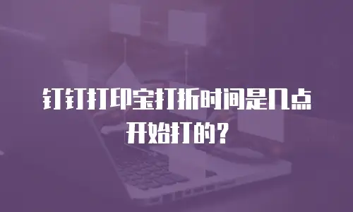 钉钉打印宝打折时间是几点开始打的？