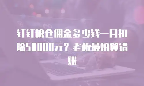 钉钉粮仓佣金多少钱一月扣除50000元？老板最怕算错账