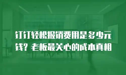 钉钉轻松报销费用是多少元钱？老板最关心的成本真相