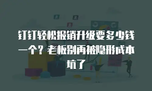钉钉轻松报销升级要多少钱一个？老板别再被隐形成本坑了