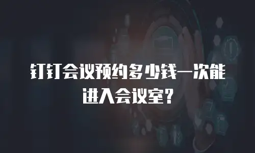 钉钉会议预约多少钱一次能进入会议室？