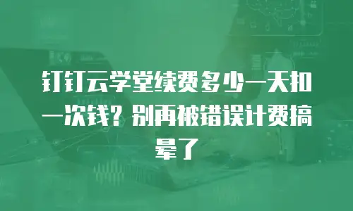 钉钉云学堂续费多少一天扣一次钱？别再被错误计费搞晕了