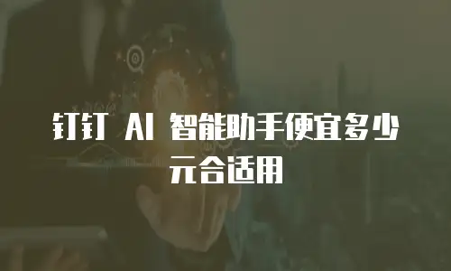 钉钉 AI 智能助手便宜多少元合适用