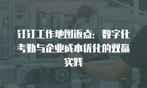 钉钉工作地图返点：数字化考勤与企业成本优化的双赢实践