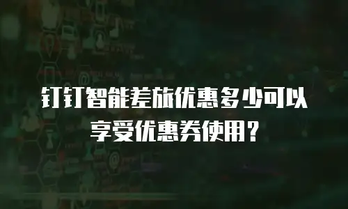 钉钉智能差旅优惠多少可以享受优惠券使用？
