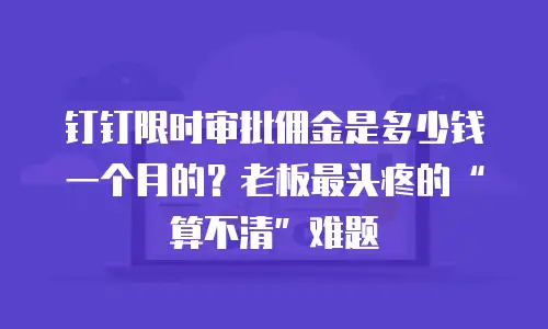 钉钉限时审批佣金是多少钱一个月的？老板最头疼的&ldquo;算不清&rdquo;难题