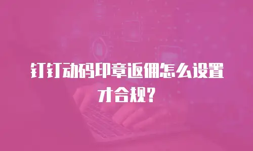 钉钉动码印章返佣怎么设置才合规？