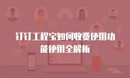 钉钉工程宝如何收费使用功能使用全解析