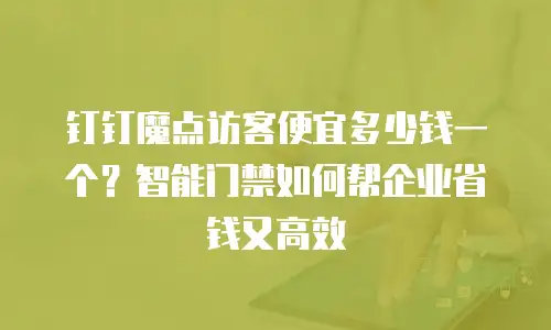 钉钉魔点访客便宜多少钱一个？智能门禁如何帮企业省钱又高效