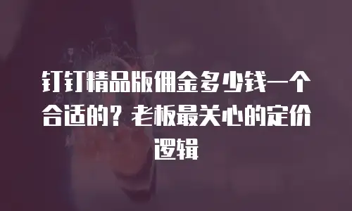 钉钉精品版佣金多少钱一个合适的？老板最关心的定价逻辑