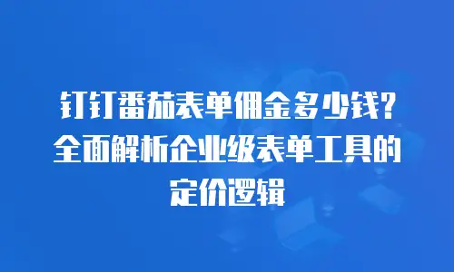 钉钉番茄表单佣金多少钱？全面解析企业级表单工具的定价逻辑