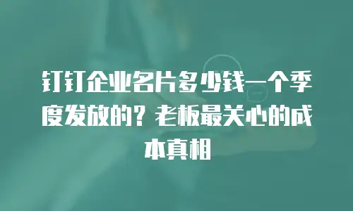 钉钉企业名片多少钱一个季度发放的？老板最关心的成本真相