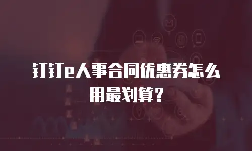 钉钉e人事合同优惠券怎么用最划算？