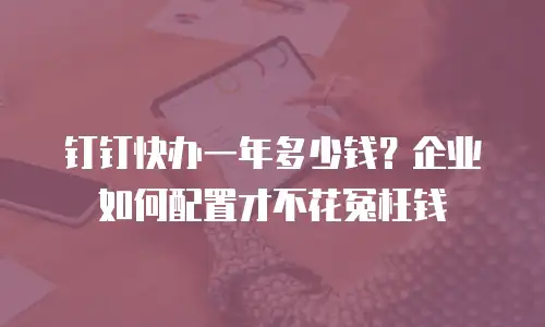 钉钉快办一年多少钱？企业如何配置才不花冤枉钱