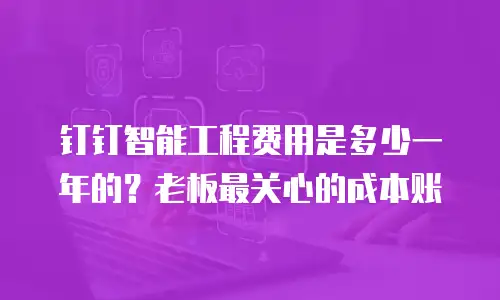 钉钉智能工程费用是多少一年的？老板最关心的成本账