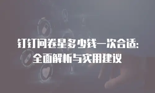 钉钉问卷星多少钱一次合适：全面解析与实用建议