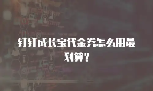 钉钉成长宝代金券怎么用最划算？