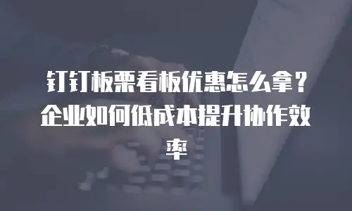 钉钉板栗看板优惠怎么拿？企业如何低成本提升协作效率