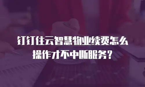 钉钉住云智慧物业续费怎么操作才不中断服务？