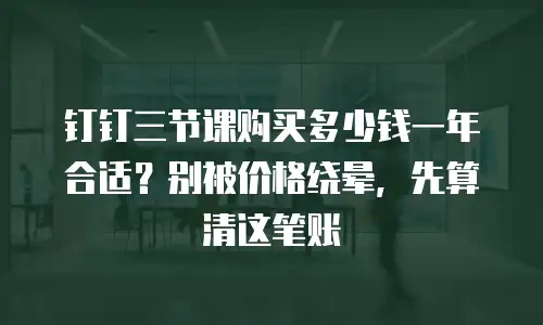 钉钉三节课购买多少钱一年合适？别被价格绕晕，先算清这笔账