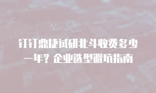 钉钉鼎捷试研北斗收费多少一年？企业选型避坑指南