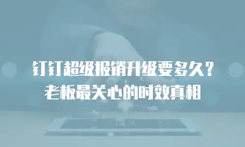 钉钉超级报销升级要多久？老板最关心的时效真相