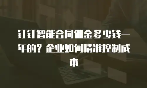 钉钉智能合同佣金多少钱一年的？企业如何精准控制成本